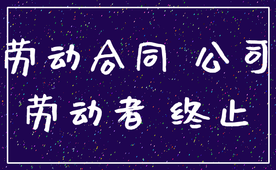 劳动合同 公司_劳动者 终止