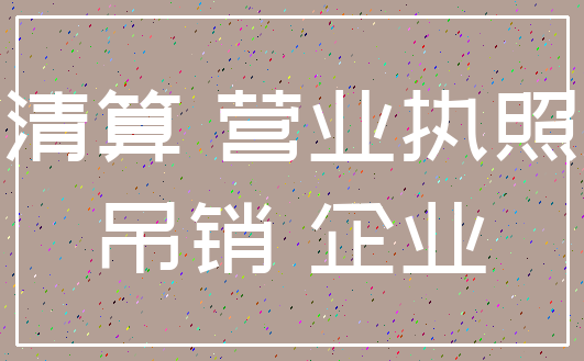 清算 营业执照_吊销 企业