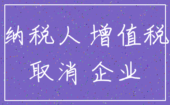 纳税人 增值税_取消 企业