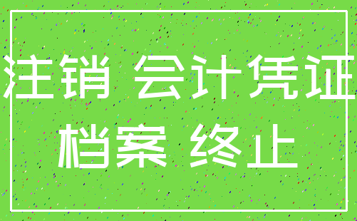 注销 会计凭证_档案 终止