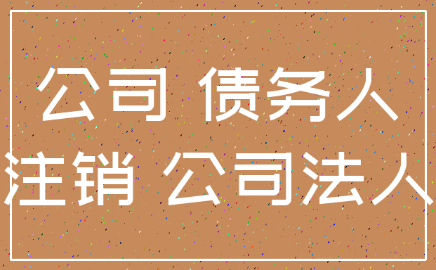 公司 债务人_注销 公司法人