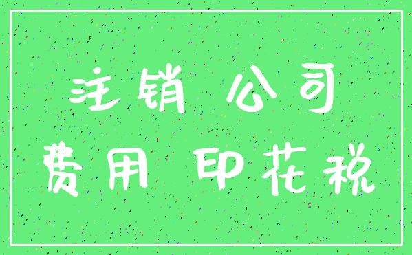 注销 公司_费用 印花税