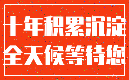 十年积累沉淀_全天候等待您