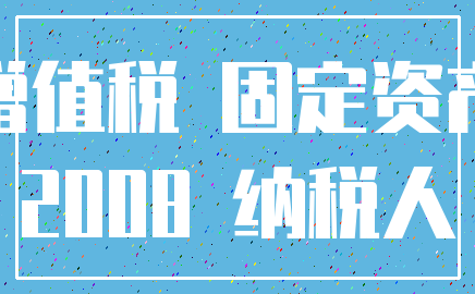增值税 固定资产_2008 纳税人