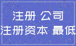 注册 公司_注册资本 最低