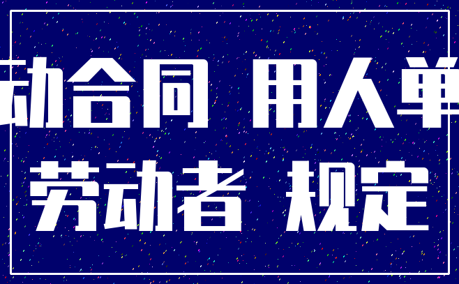 劳动合同 用人单位_劳动者 规定