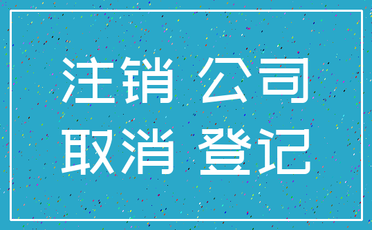 注销 公司_取消 登记