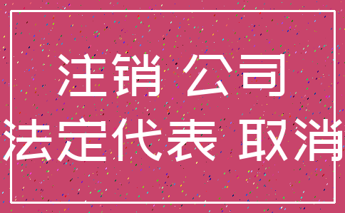 注销 公司_法定代表 取消