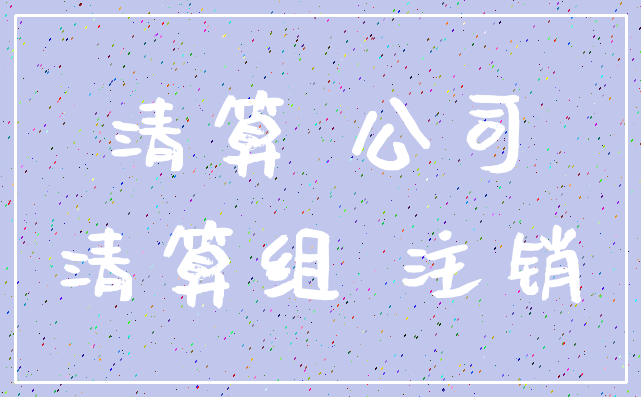 清算 公司_清算组 注销