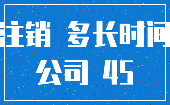 注销 多长时间_公司 45