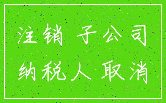 注销 子公司_纳税人 取消