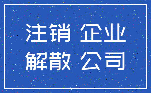 注销 企业_解散 公司