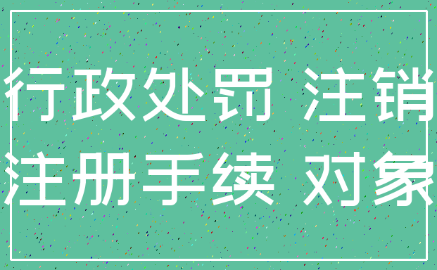 行政处罚 注销_注册手续 对象