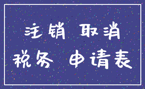 注销 取消_税务 申请表