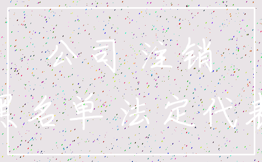 公司 注销_黑名单 法定代表