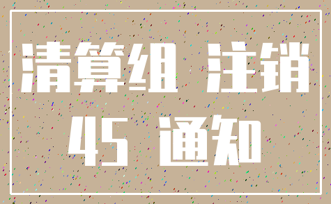 清算组 注销_45 通知