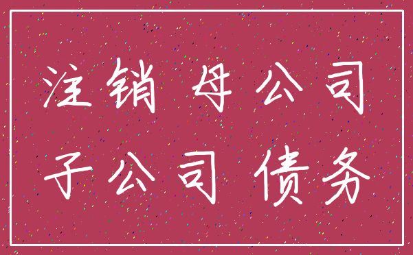 注销 母公司_子公司 债务