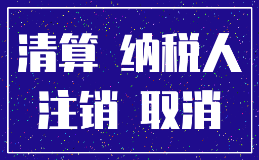 清算 纳税人_注销 取消