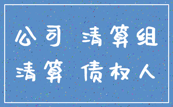 公司 清算组_清算 债权人