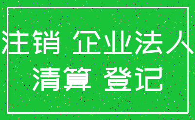 注销 企业法人_清算 登记