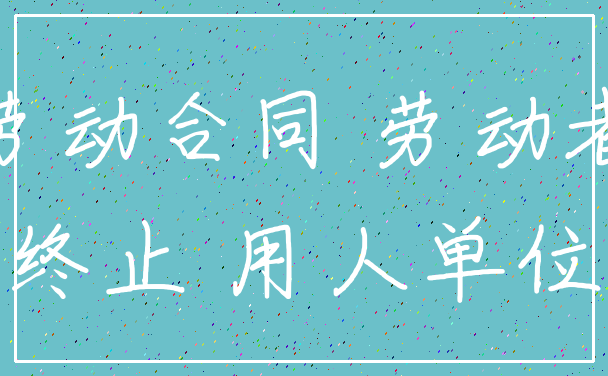 劳动合同 劳动者_终止 用人单位