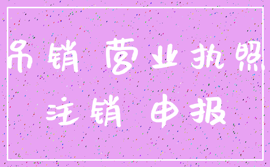 吊销 营业执照_注销 申报