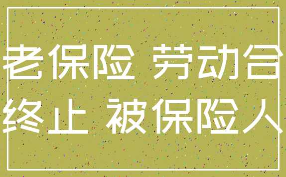 养老保险 劳动合同_终止 被保险人