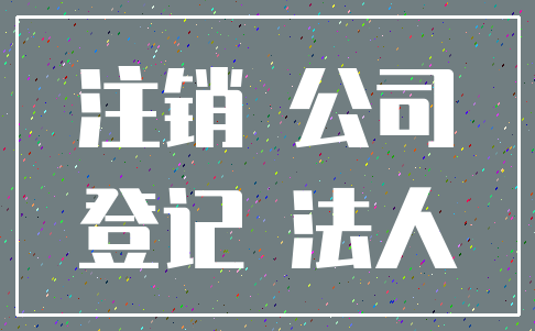 注销 公司_登记 法人