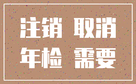 注销 取消_年检 需要