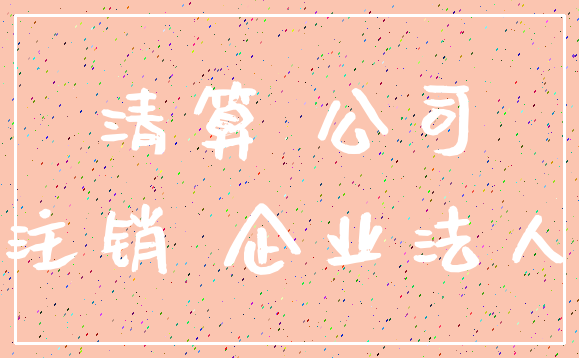 清算 公司_注销 企业法人