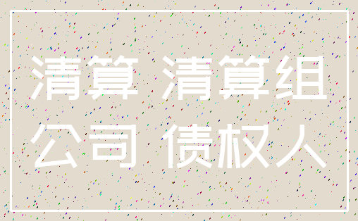 清算 清算组_公司 债权人