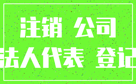 注销 公司_法人代表 登记