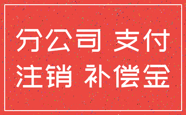 分公司 支付_注销 补偿金
