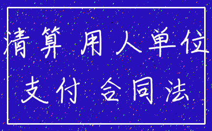 清算 用人单位_支付 合同法