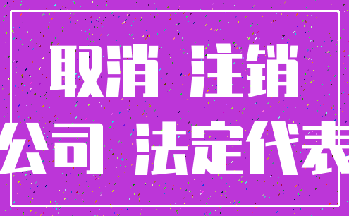 取消 注销_公司 法定代表