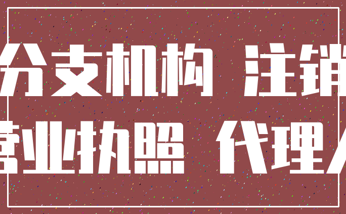 分支机构 注销_营业执照 代理人