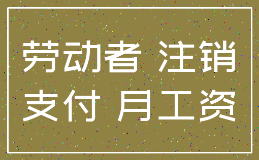 劳动者 注销_支付 月工资