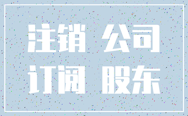注销 公司_订阅 股东