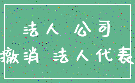 法人 公司_撤消 法人代表