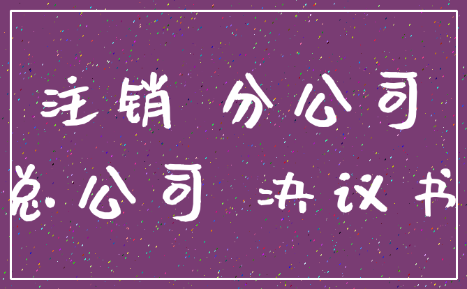注销 分公司_总公司 决议书