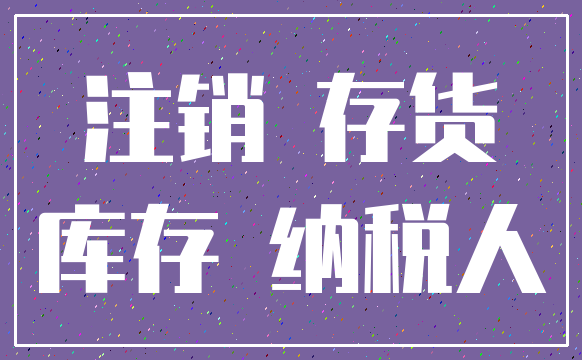 注销 存货_库存 纳税人
