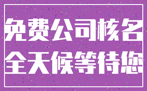 免费公司核名_全天候等待您