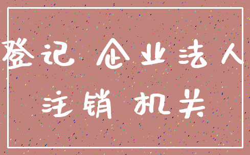 登记 企业法人_注销 机关