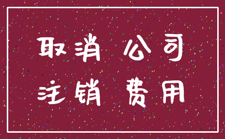 取消 公司_注销 费用