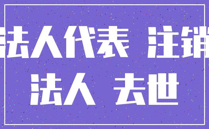 法人代表 注销_法人 去世