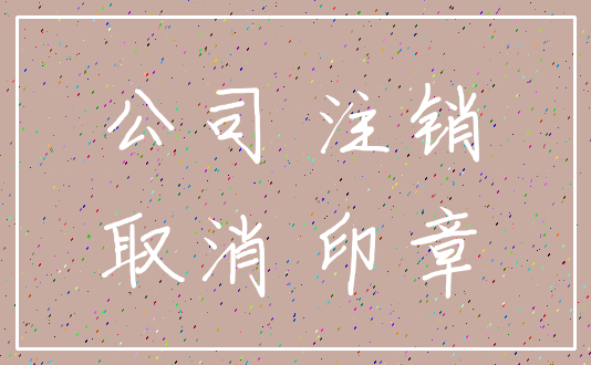 公司 注销_取消 印章