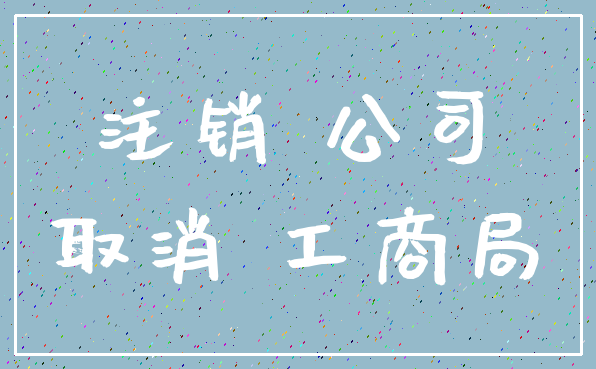 注销 公司_取消 工商局