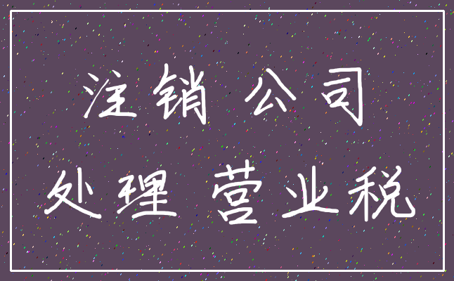 注销 公司_处理 营业税
