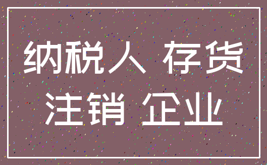 纳税人 存货_注销 企业
