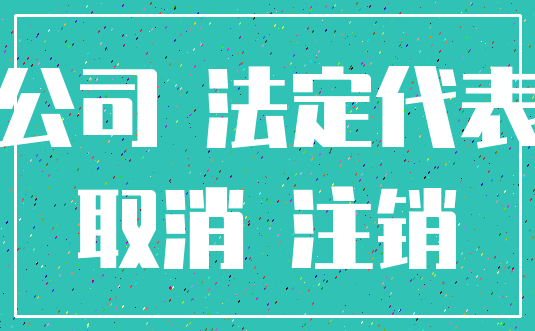 公司 法定代表_取消 注销